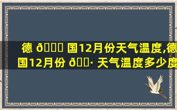 德 🐟 国12月份天气温度,德国12月份 🕷 天气温度多少度啊